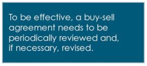 To be effective, a buy-sell
agreement needs to be
periodically reviewed and,
if necessary, revised.